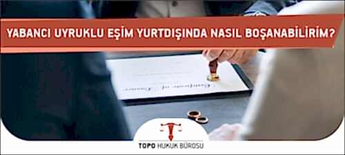 Yabancı Uyruklu Eşim Yurtdışında Nasıl Boşanabilirim?